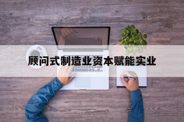 深圳市关于顾问式制造业资本赋能实业的信息
